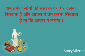 धर्म हमेशा लोगो को सत्य के पथ पर चलना सिखाता है और आपस में प्रेम करना सिखाता है ना कि आपस मे लड़ना ।  
