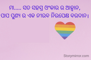 ମା..... ସତ ସହସ୍ର ଓଂକାର ର ଆହ୍ବାନ, 
ପାପ ପୁଣ୍ଯ ର ଏକ ନୀରବ ନିରପେକ୍ଷ ବରଦାନ। 
