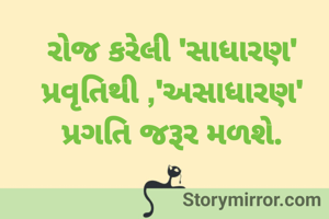 રોજ કરેલી 'સાધારણ' પ્રવૃતિથી ,'અસાધારણ' પ્રગતિ જરૂર મળશે.