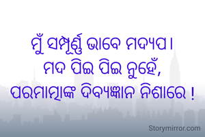 
ମୁଁ ସମ୍ପୂର୍ଣ୍ଣ ଭାବେ ମଦ୍ୟପ।
ମଦ ପିଇ ପିଇ ନୁହେଁ,
ପରମାତ୍ମାଙ୍କ ଦିବ୍ଯଜ୍ଞାନ ନିଶାରେ !

