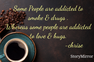 Some People are addicted to smoke & drugs .
Whereas some people are addicted to love & hugs.
