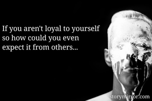 If you aren't loyal to yourself 
so how could you even 
expect it from others... 