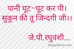 पानी घूट-घूट कर पी।
सुकून की तू जिन्दगी जी।।

            जे.पी.रघुवंशी...