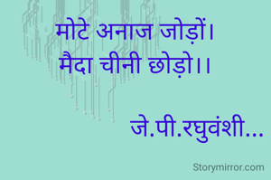 मोटे अनाज जोड़ों।
मैदा चीनी छोड़ो।।

                    जे.पी.रघुवंशी...