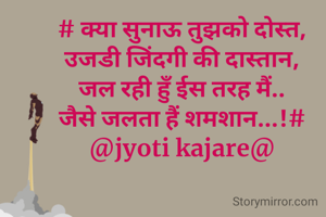 # क्या सुनाऊ तुझको दोस्त,
उजडी जिंदगी की दास्तान,
जल रही हुँ ईस तरह मैं..
जैसे जलता हैं शमशान...!#
@jyoti kajare@