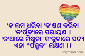 
'କ'ଲମ ଧରିବା 'କ'ଷଣ କରିବା
'କ'ର୍ତ୍ତବ୍ୟରେ ପରାୟଣ ।
'କ'ଥାରେ ମିଷ୍ଟତା 'କ'ଳ୍ପନାରେ ସତ୍ୟ
ଏହା "ପଞ୍ଚୁକ" ଲକ୍ଷଣ ।।