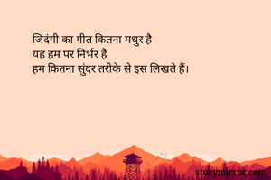 जिदंगी का गीत कितना मधुर है 
यह हम पर निर्भर है 
हम कितना सुंदर तरीके से इस लिखते हैं।