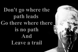 Don't go where the
path leads 
Go there where there
 is no path 
And
Leave a trail