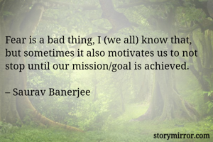 Fear is a bad thing, I (we all) know that, but sometimes it also motivates us to not stop until our mission/goal is achieved.

– Saurav Banerjee