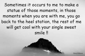 Sometimes it occurs to me to make a statue of those moments, in those moments when you are with me, you go back to the heel station, the rest of me will get cool with your single sweet smile !!