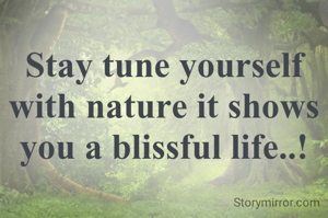 Stay tune yourself with nature it shows you a blissful life..!