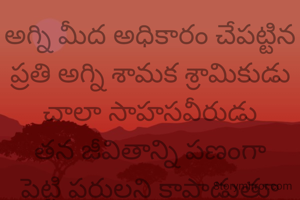 అగ్ని మీద అధికారం చేపట్టిన ప్రతి అగ్ని శామక శ్రామికుడు చాలా సాహసవీరుడు తన జీవితాన్ని పణంగా పెట్టి పరులని కాపాడుతూ వుంటారు 