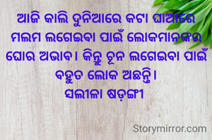ଆଜି କାଲି ଦୁନିଆରେ କଟା ଘାଆରେ ମଲମ ଲଗେଇଵା ପାଇଁ ଲୋକମାନଙ୍କର ଘୋର ଅଭାବ। କିନ୍ତୁ ଚୂନ ଲଗେଇବା ପାଇଁ ବହୁତ ଲୋକ ଅଛନ୍ତି।
ସଲୀଳା ଷଡ଼ଙ୍ଗୀ 