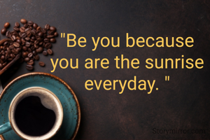 "Be you because you are the sunrise everyday. "