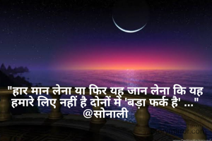 "हार मान लेना या फिर यह जान लेना कि यह हमारे लिए नहीं है दोनों में 'बड़ा फर्क है' ..."
@सोनाली
