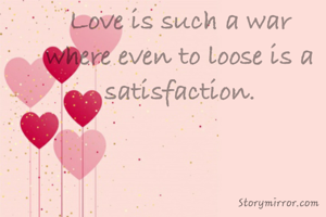 Love is such a war where even to loose is a satisfaction.