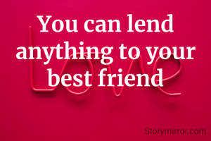 You can lend anything to your best friend