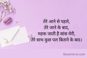 तेरे आने से पहले,
तेरे जाने के बाद,
महक जाती है सांस मेरी,
तेरे साथ कुछ पल बिताने के बाद।