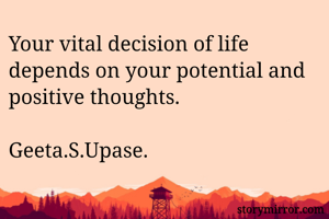 Your vital decision of life depends on your potential and positive thoughts.
                                      Geeta.S.Upase.