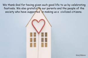 We thank God for having given such good life to us by celebrating festivals. We also grateful to our parents and the people of the society who have supported  in making us a  civilized citizens. 
