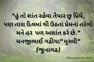 "હું તો શાંત રહેવા તૈયાર છુ પ્રિયે,
પણ તારા દિલમાં થી ઉઠતાં પ્રેમનાં તરંગો મને હર  પળ અશાંત કરે છે."
ધનજીભાઈ ગઢીયા" મુરલી"
(જુનાગઢ)