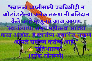 "स्वातंत्र्य प्राप्तीसाठी पंचविशीही न ओलांडलेल्या अनेक तरूणांनी बलिदान केले आहे म्हणूनच आज आपण 'स्वातंत्र्याचा अमृत महोत्सव' साजरा करत आहोत. हे स्वातंत्र्य अबाधित राखणे आपले सर्वोच्च कर्तव्य आहे."
✍"प्रतिभाग्रज"  
(सुरेश सोनवणे)
