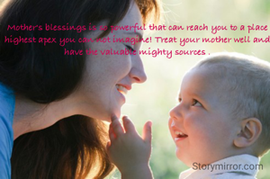Mother's blessings is so powerful that can reach you to a place highest apex you can not imagine! Treat your mother well and have the valuable mighty sources .