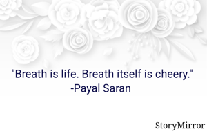 "Breath is life. Breath itself is cheery."
-Payal Saran