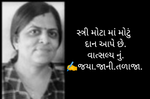 સ્ત્રી મોટા માં મોટું 
 દાન આપે છે.
 વાત્સલ્ય નું.
✍️જયા.જાની.તળાજા.
