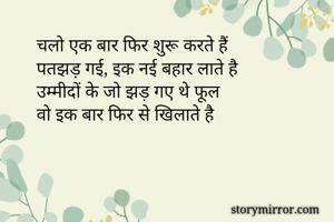 चलो एक बार फिर शुरू करते हैं
पतझड़ गई, इक नई बहार लाते है
उम्मीदों के जो झड़ गए थे फूल
वो इक बार फिर से खिलाते है 