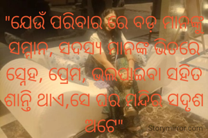 "ଯେଉଁ ପରିବାର ରେ ବଡ଼ ମାନଙ୍କୁ ସମ୍ମାନ, ସଦସ୍ୟ ମାନଙ୍କ ଭିତରେ ସ୍ନେହ, ପ୍ରେମ, ଭଲପାଇବା ସହିତ ଶାନ୍ତି ଥାଏ,ସେ ଘର ମନ୍ଦିର ସଦୃଶ ଅଟେ"