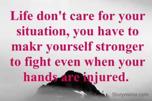 Life don't care for your situation, you have to makr yourself stronger to fight even when your hands are injured. 