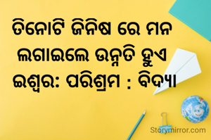 ତିନୋଟି ଜିନିଷ ରେ ମନ 
ଲଗାଇଲେ ଉନ୍ନତି ହୁଏ 
ଇଶ୍ୱର: ପରିଶ୍ରମ : ବିଦ୍ଯା