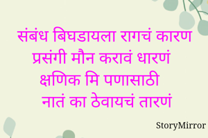 संबंध बिघडायला रागचं कारण 
प्रसंगी मौन करावं धारणं 
क्षणिक मि पणासाठी 
नातं का ठेवायचं तारणं
