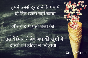 हमने उनसे दूर होने के गम में
दो दिन खाना नहीं खाया

और बाद में पता चला की.....

उस बेईमान ने ब्रेकअप की खुशी में
दोस्तो को होटल में खिलाया...