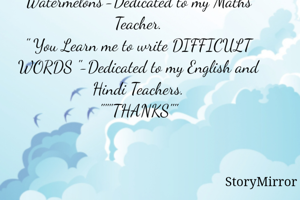Thank you Teachers
"Today I am building my house because of elements of FORCE that you literally forced me to study" -Dedicated to my Physics Teacher.
"You made me laugh with ORGANS"-Dedicated to my Biology Teacher.
'You made me to believe that I can buy 64 Watermelons"-Dedicated to my Maths Teacher.
" You Learn me to write DIFFICULT WORDS "-Dedicated to my English and Hindi Teachers.
"""THANKS""