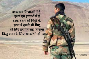 इश्क इन फिजाओं में है,
 इश्क इन हवाओं में है
इश्क वतन की मिट्टी में,
 इश्क है तुमसे भी प्रिए,
तेरे लिए हर गम सह जाऊंगा
किंतु वतन के लिए खाक भी हो  जाऊंगा