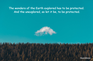 The wonders of the Earth explored has to be protected. And unexplored, so let it be, to be protected.
