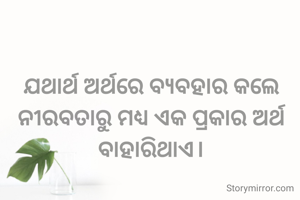 ଯଥାର୍ଥ ଅର୍ଥରେ ବ୍ୟବହାର କଲେ ନୀରବତାରୁ ମଧ୍ୟ ଏକ ପ୍ରକାର ଅର୍ଥ ବାହାରିଥାଏ।
