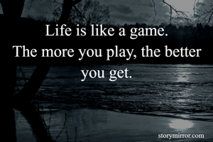 Life is like a game.
The more you play, the better you get.