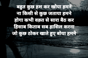 बहुत कुछ हश कर खोया हमने
ना किसी से कुछ जताया हमने
होगा कभी वक़्त से सारा बैठ कर
हिसाब किताब सब हासिल करना
जो कुछ ठोकर खाते हुए बोया हमने