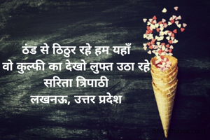 ठंड से ठिठुर रहे हम यहाँ 
वो कुल्फी का देखो लुफ्त उठा रहे 
सरिता त्रिपाठी 
लखनऊ, उत्तर प्रदेश 