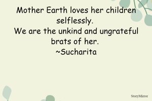 Mother Earth loves her children selflessly. We are the unkind and ungrateful brats of her. 
~Sucharita