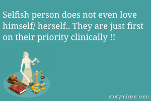 Selfish person does not even love himself/ herself.. They are just first on their priority clinically !!