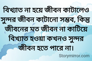 বিখ্যাত না হয়ে জীবন কাটালেও সুন্দর জীবন কাটানো সম্ভব, কিন্তু জীবনের মত জীবন না কাটিয়ে বিখ্যাত হওয়া কখনও সুন্দর জীবন হতে পারে না।