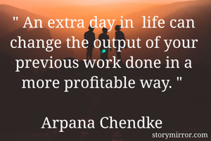 " An extra day in  life can change the output of your previous work done in a more profitable way. " 

Arpana Chendke 
