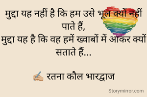 मुद्दा यह नहीं है कि हम उसे भूल क्यों नहीं पाते हैं,
मुद्दा यह है कि वह हमें ख्वाबों में आकर क्यों सताते हैं...

✍🏼 रतना कौल भारद्वाज