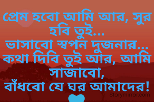 প্রেম হবো আমি আর, সুর হবি তুই...
ভাসাবো স্বপন দুজনার...
কথা দিবি তুই আর, আমি সাজাবো,
বাঁধবো যে ঘর আমাদের! 💙
                  