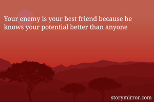 Your enemy is your best friend because he knows your potential better than anyone