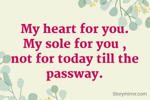 My heart for you.
My sole for you , not for today till the passway.